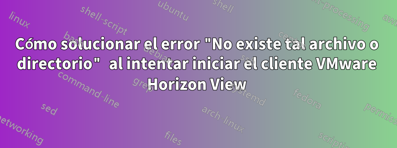 Cómo solucionar el error "No existe tal archivo o directorio" al intentar iniciar el cliente VMware Horizon View