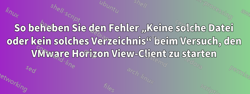 So beheben Sie den Fehler „Keine solche Datei oder kein solches Verzeichnis“ beim Versuch, den VMware Horizon View-Client zu starten