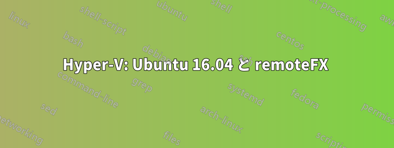 Hyper-V: Ubuntu 16.04 と remoteFX