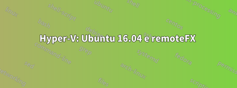 Hyper-V: Ubuntu 16.04 e remoteFX