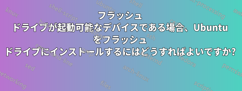 フラッシュ ドライブが起動可能なデバイスである場合、Ubuntu をフラッシュ ドライブにインストールするにはどうすればよいですか? 