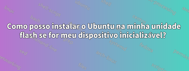 Como posso instalar o Ubuntu na minha unidade flash se for meu dispositivo inicializável? 