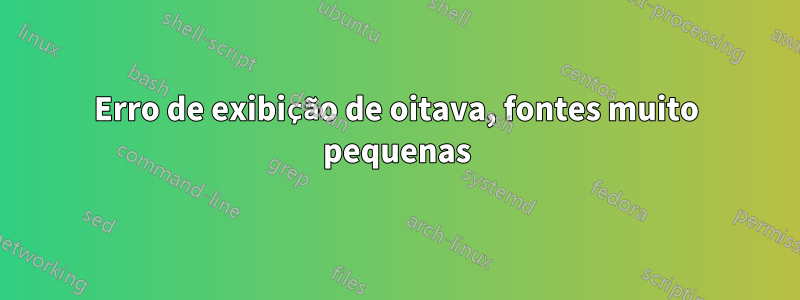 Erro de exibição de oitava, fontes muito pequenas