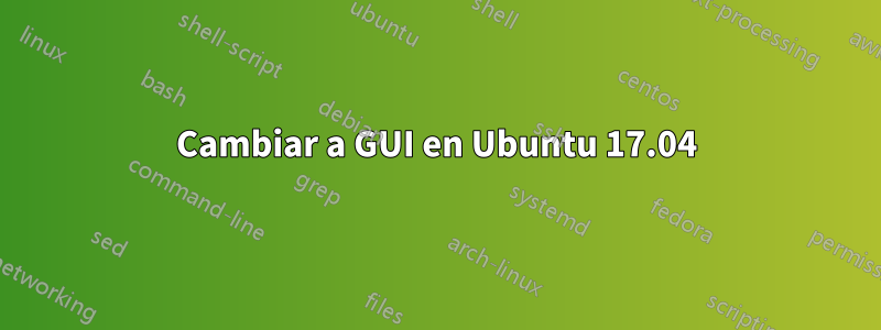 Cambiar a GUI en Ubuntu 17.04