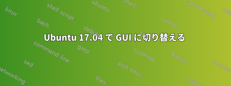 Ubuntu 17.04 で GUI に切り替える