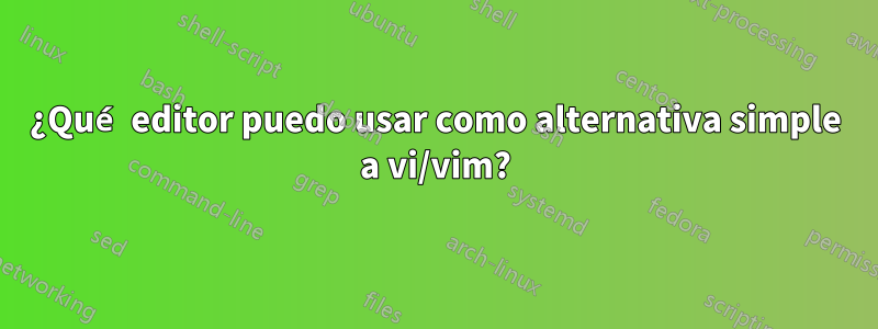 ¿Qué editor puedo usar como alternativa simple a vi/vim?