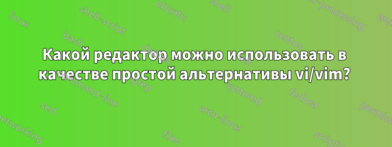 Какой редактор можно использовать в качестве простой альтернативы vi/vim?