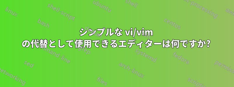 シンプルな vi/vim の代替として使用できるエディターは何ですか?