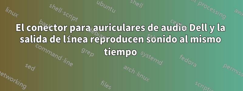 El conector para auriculares de audio Dell y la salida de línea reproducen sonido al mismo tiempo