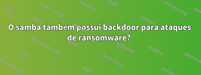 O samba também possui backdoor para ataques de ransomware? 