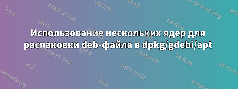 Использование нескольких ядер для распаковки deb-файла в dpkg/gdebi/apt