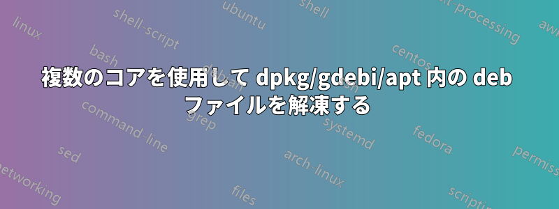 複数のコアを使用して dpkg/gdebi/apt 内の deb ファイルを解凍する