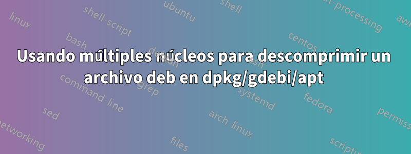 Usando múltiples núcleos para descomprimir un archivo deb en dpkg/gdebi/apt