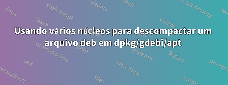 Usando vários núcleos para descompactar um arquivo deb em dpkg/gdebi/apt