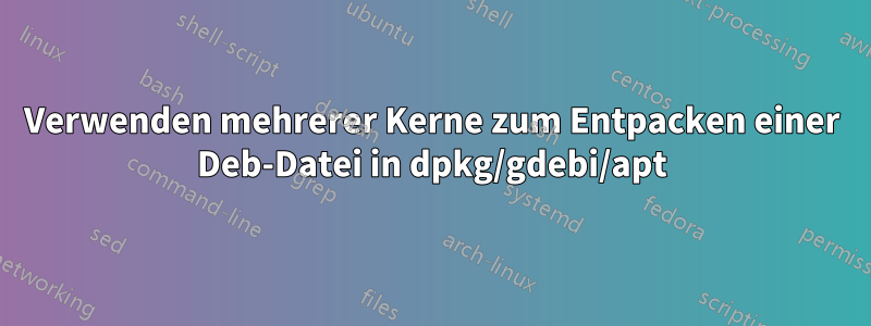 Verwenden mehrerer Kerne zum Entpacken einer Deb-Datei in dpkg/gdebi/apt