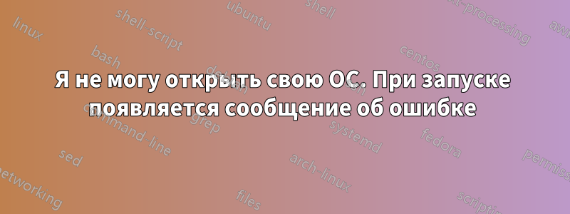 Я не могу открыть свою ОС. При запуске появляется сообщение об ошибке