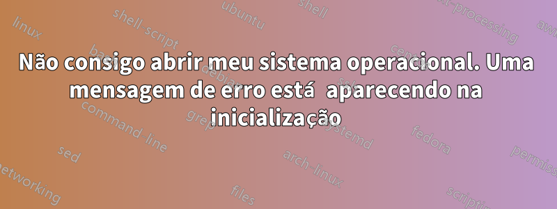 Não consigo abrir meu sistema operacional. Uma mensagem de erro está aparecendo na inicialização