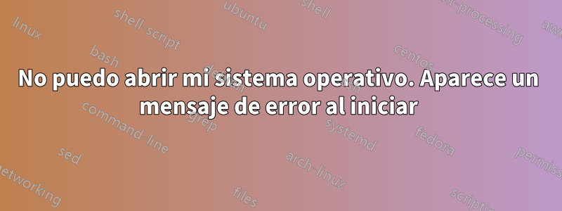 No puedo abrir mi sistema operativo. Aparece un mensaje de error al iniciar