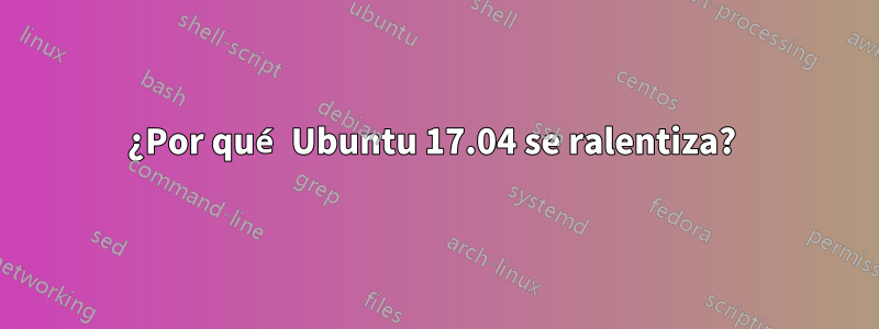 ¿Por qué Ubuntu 17.04 se ralentiza? 