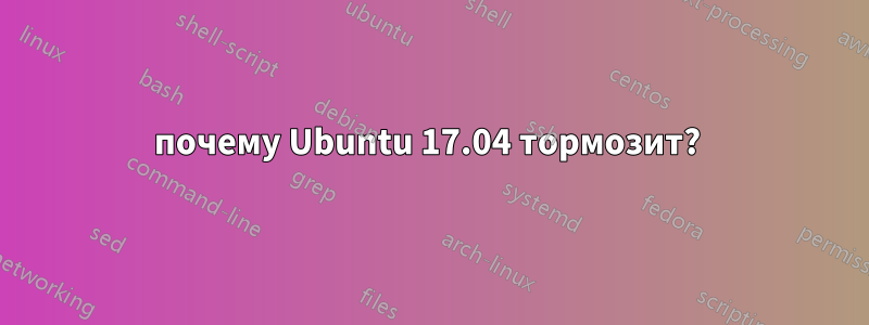 почему Ubuntu 17.04 тормозит? 