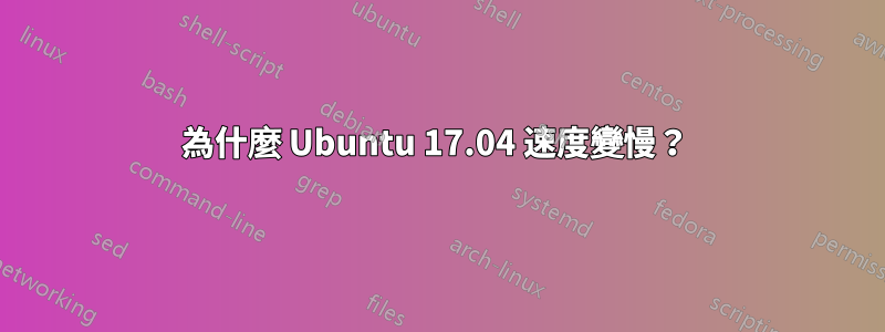 為什麼 Ubuntu 17.04 速度變慢？ 