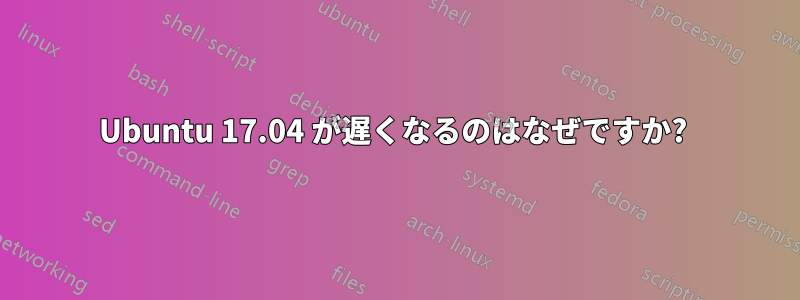 Ubuntu 17.04 が遅くなるのはなぜですか? 