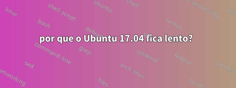 por que o Ubuntu 17.04 fica lento? 