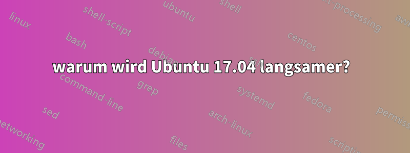 warum wird Ubuntu 17.04 langsamer? 