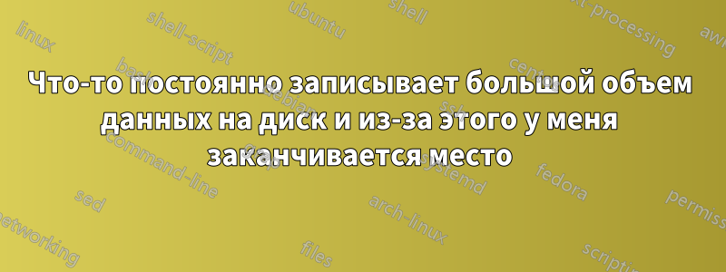 Что-то постоянно записывает большой объем данных на диск и из-за этого у меня заканчивается место