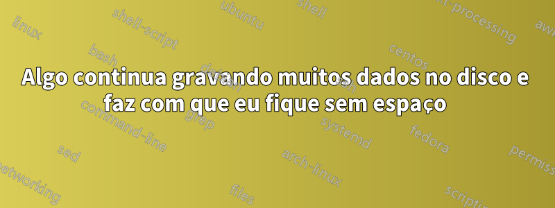 Algo continua gravando muitos dados no disco e faz com que eu fique sem espaço