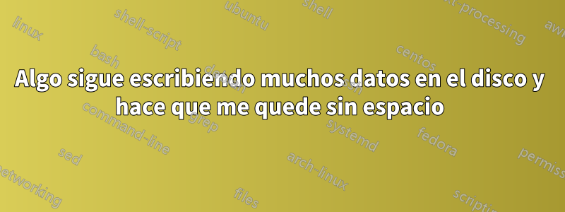 Algo sigue escribiendo muchos datos en el disco y hace que me quede sin espacio