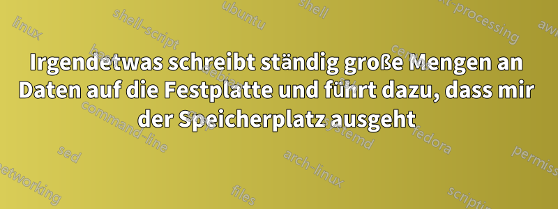 Irgendetwas schreibt ständig große Mengen an Daten auf die Festplatte und führt dazu, dass mir der Speicherplatz ausgeht