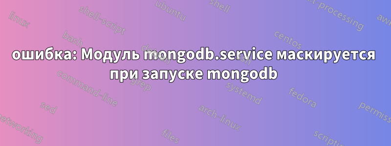 ошибка: Модуль mongodb.service маскируется при запуске mongodb