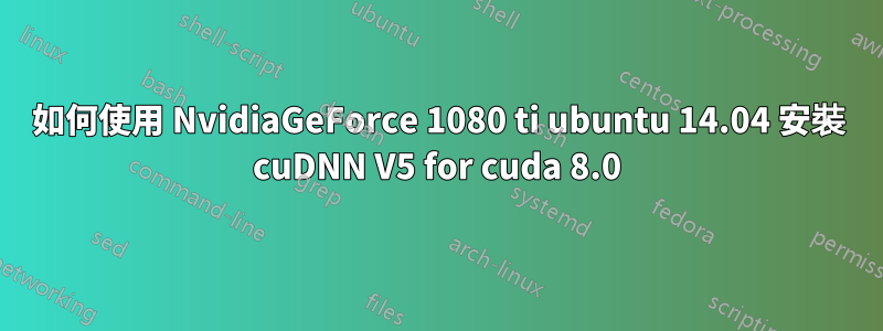 如何使用 NvidiaGeForce 1080 ti ubuntu 14.04 安裝 cuDNN V5 for cuda 8.0