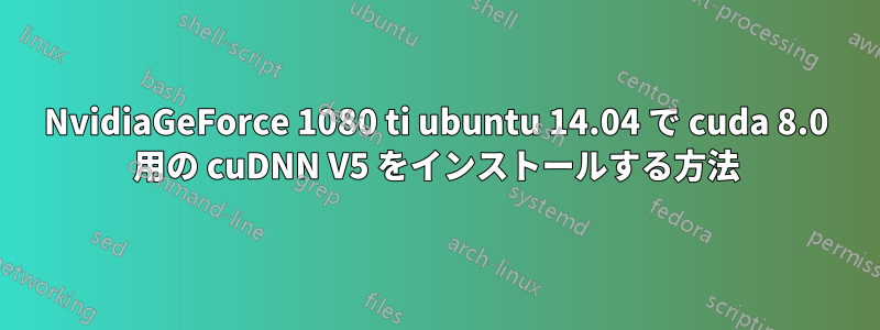 NvidiaGeForce 1080 ti ubuntu 14.04 で cuda 8.0 用の cuDNN V5 をインストールする方法