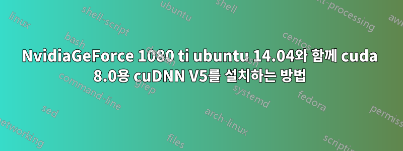 NvidiaGeForce 1080 ti ubuntu 14.04와 함께 cuda 8.0용 cuDNN V5를 설치하는 방법