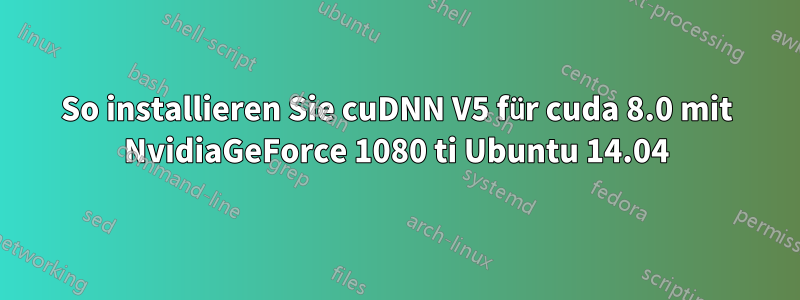 So installieren Sie cuDNN V5 für cuda 8.0 mit NvidiaGeForce 1080 ti Ubuntu 14.04