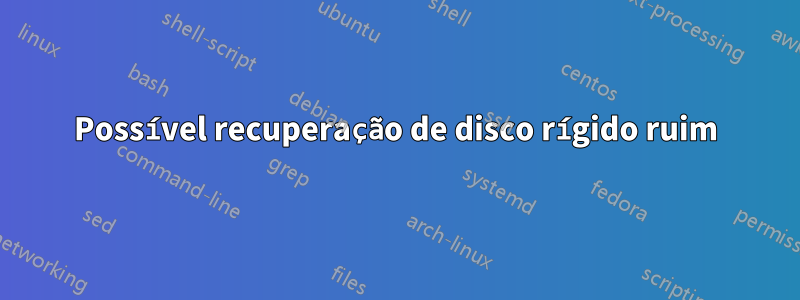 Possível recuperação de disco rígido ruim