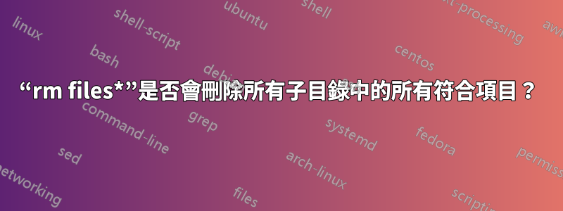 “rm files*”是否會刪除所有子目錄中的所有符合項目？