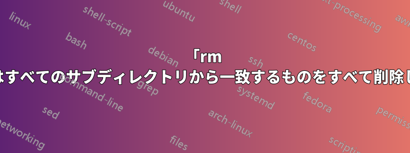 「rm files*」はすべてのサブディレクトリから一致するものをすべて削除しますか?