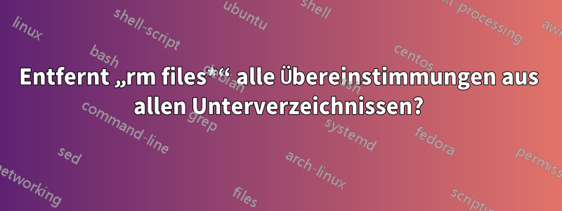 Entfernt „rm files*“ alle Übereinstimmungen aus allen Unterverzeichnissen?