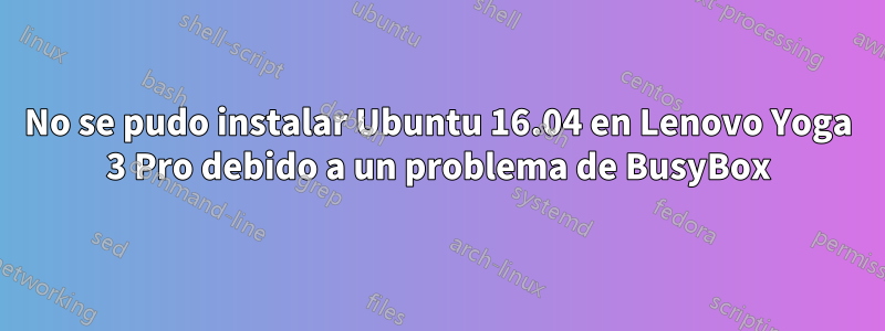 No se pudo instalar Ubuntu 16.04 en Lenovo Yoga 3 Pro debido a un problema de BusyBox