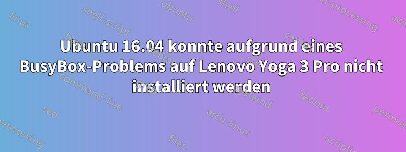 Ubuntu 16.04 konnte aufgrund eines BusyBox-Problems auf Lenovo Yoga 3 Pro nicht installiert werden