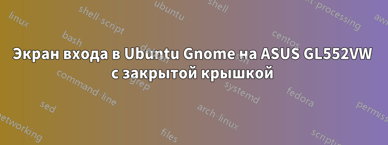 Экран входа в Ubuntu Gnome на ASUS GL552VW с закрытой крышкой