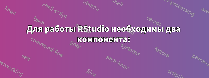 Для работы RStudio необходимы два компонента: