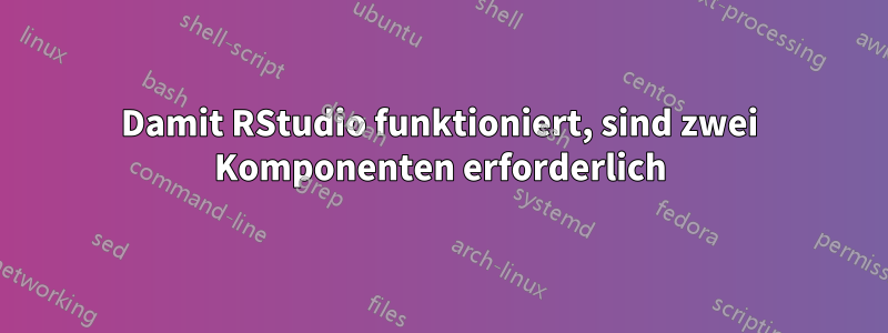 Damit RStudio funktioniert, sind zwei Komponenten erforderlich