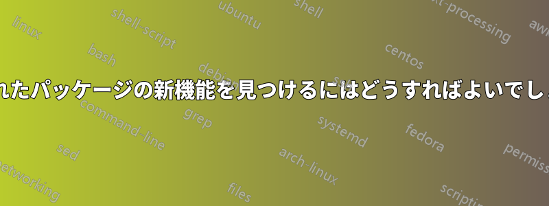 更新されたパッケージの新機能を見つけるにはどうすればよいでしょうか?