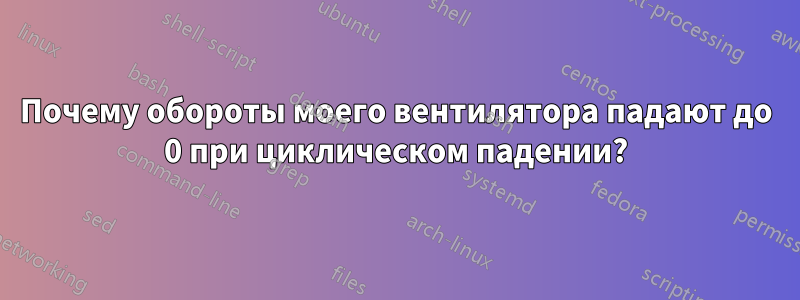 Почему обороты моего вентилятора падают до 0 при циклическом падении?