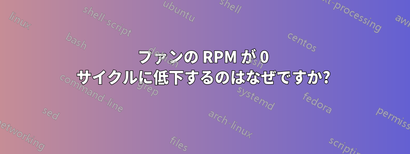 ファンの RPM が 0 サイクルに低下するのはなぜですか?