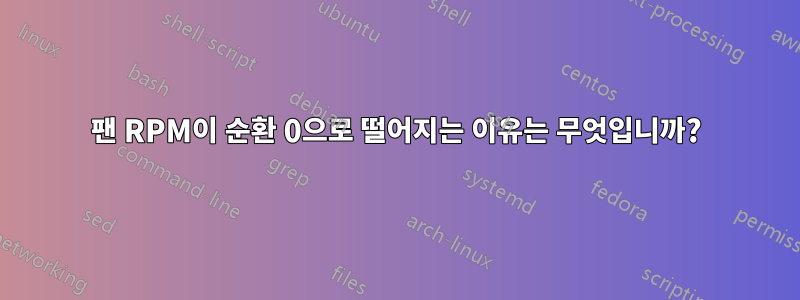 팬 RPM이 순환 0으로 떨어지는 이유는 무엇입니까?